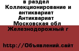  в раздел : Коллекционирование и антиквариат » Антиквариат . Московская обл.,Железнодорожный г.